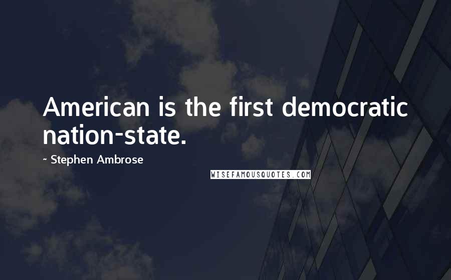 Stephen Ambrose Quotes: American is the first democratic nation-state.
