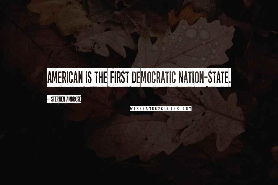 Stephen Ambrose Quotes: American is the first democratic nation-state.