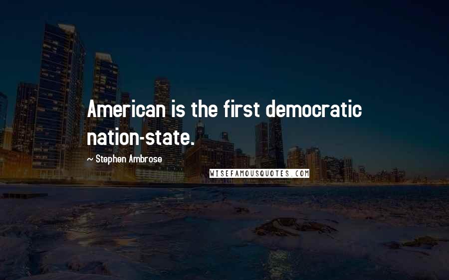 Stephen Ambrose Quotes: American is the first democratic nation-state.