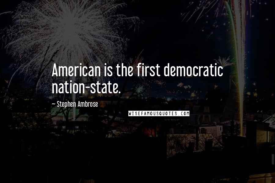 Stephen Ambrose Quotes: American is the first democratic nation-state.