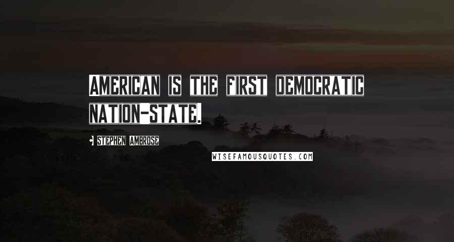 Stephen Ambrose Quotes: American is the first democratic nation-state.
