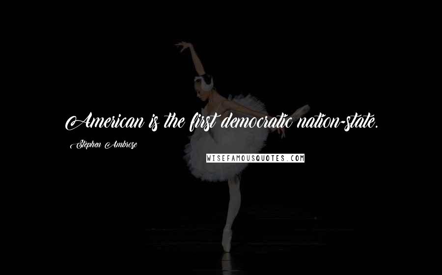 Stephen Ambrose Quotes: American is the first democratic nation-state.