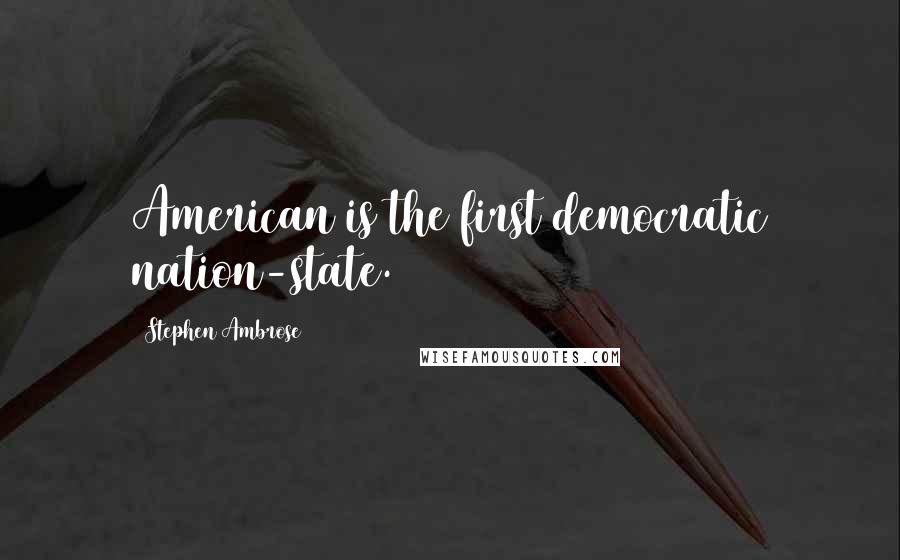 Stephen Ambrose Quotes: American is the first democratic nation-state.