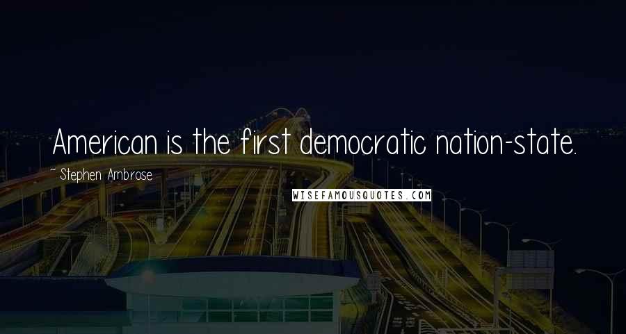Stephen Ambrose Quotes: American is the first democratic nation-state.
