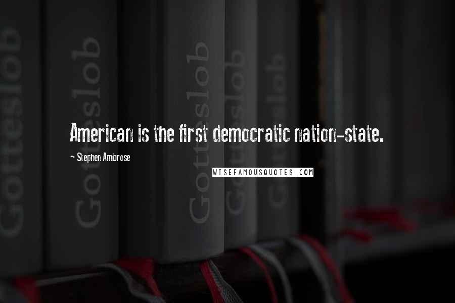 Stephen Ambrose Quotes: American is the first democratic nation-state.