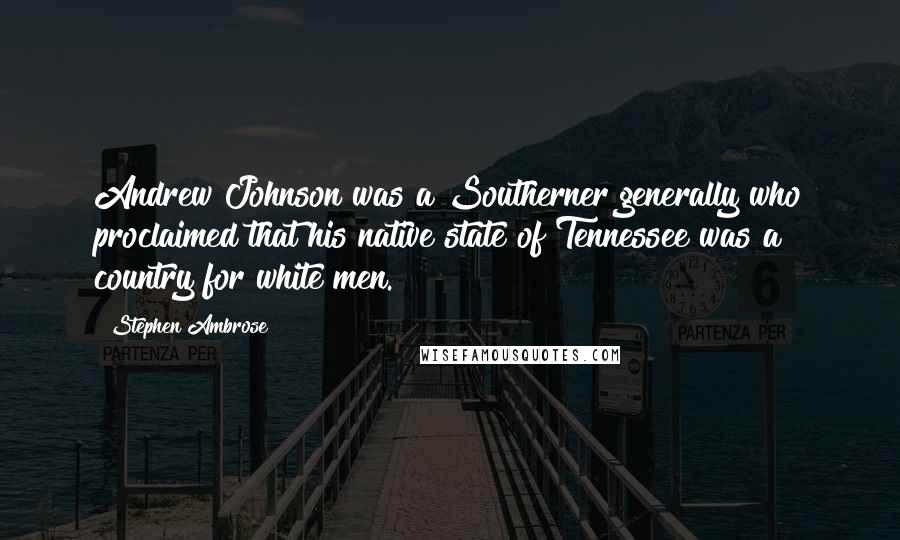 Stephen Ambrose Quotes: Andrew Johnson was a Southerner generally who proclaimed that his native state of Tennessee was a country for white men.