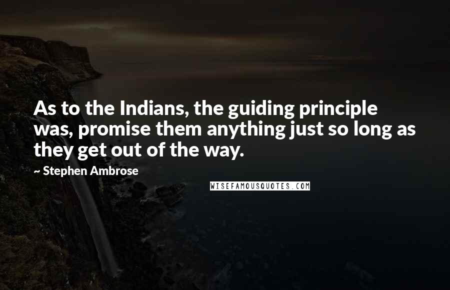 Stephen Ambrose Quotes: As to the Indians, the guiding principle was, promise them anything just so long as they get out of the way.