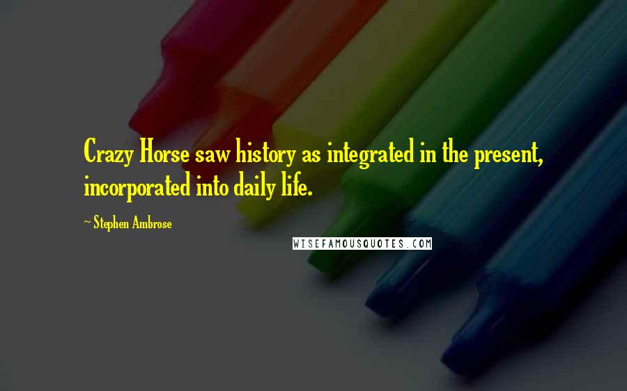 Stephen Ambrose Quotes: Crazy Horse saw history as integrated in the present, incorporated into daily life.