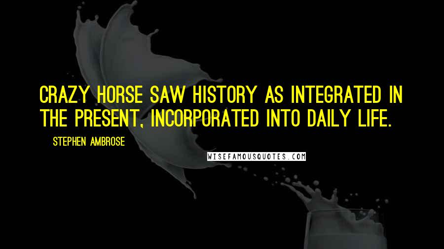 Stephen Ambrose Quotes: Crazy Horse saw history as integrated in the present, incorporated into daily life.