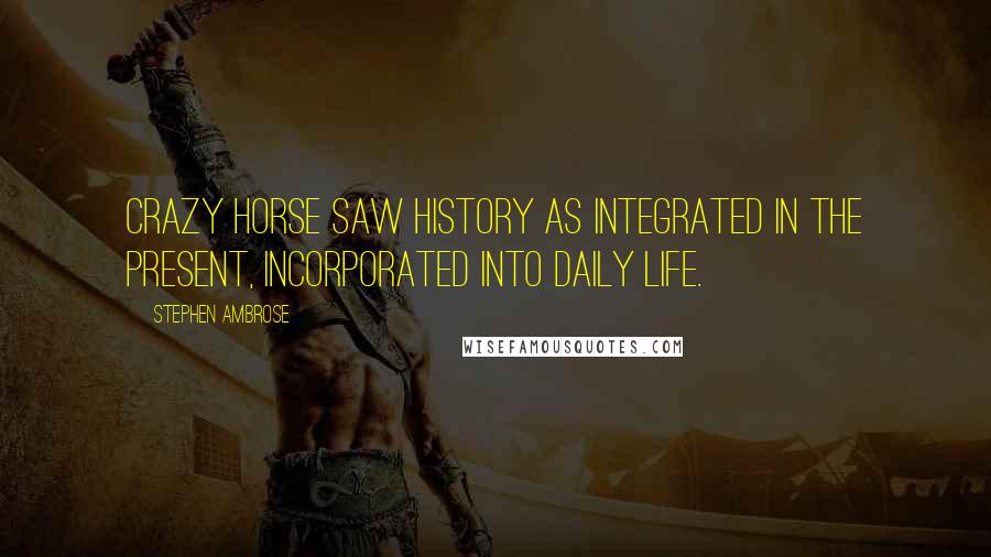 Stephen Ambrose Quotes: Crazy Horse saw history as integrated in the present, incorporated into daily life.