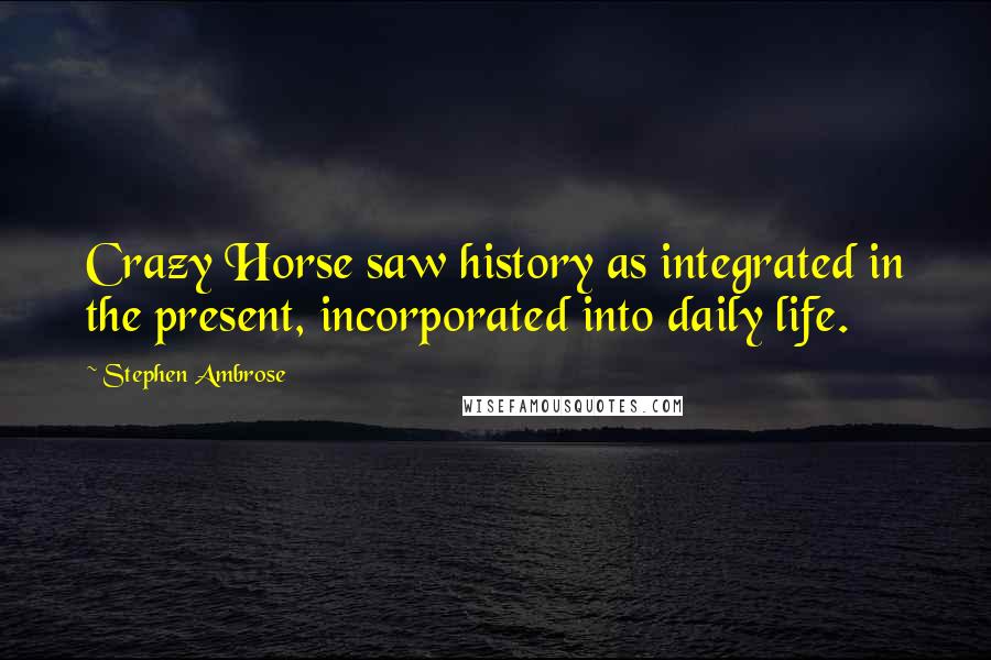 Stephen Ambrose Quotes: Crazy Horse saw history as integrated in the present, incorporated into daily life.