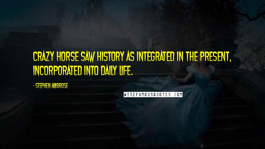 Stephen Ambrose Quotes: Crazy Horse saw history as integrated in the present, incorporated into daily life.