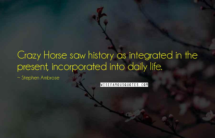 Stephen Ambrose Quotes: Crazy Horse saw history as integrated in the present, incorporated into daily life.