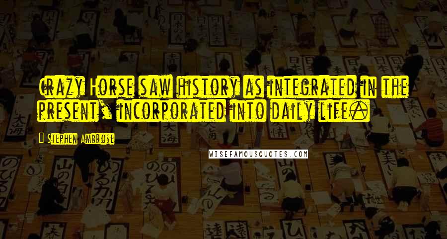 Stephen Ambrose Quotes: Crazy Horse saw history as integrated in the present, incorporated into daily life.