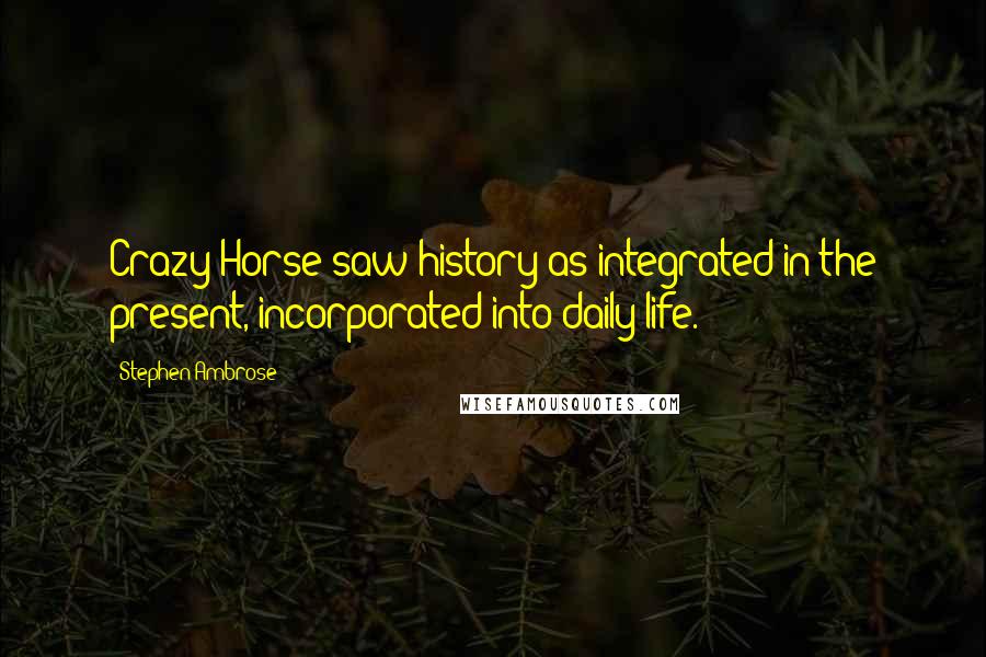 Stephen Ambrose Quotes: Crazy Horse saw history as integrated in the present, incorporated into daily life.