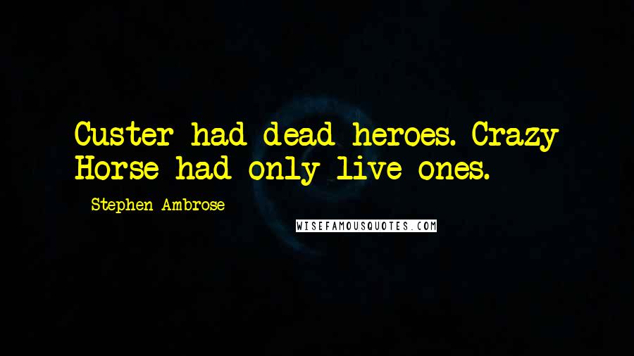 Stephen Ambrose Quotes: Custer had dead heroes. Crazy Horse had only live ones.