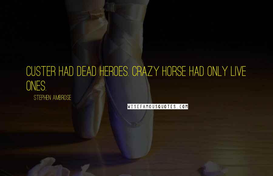 Stephen Ambrose Quotes: Custer had dead heroes. Crazy Horse had only live ones.