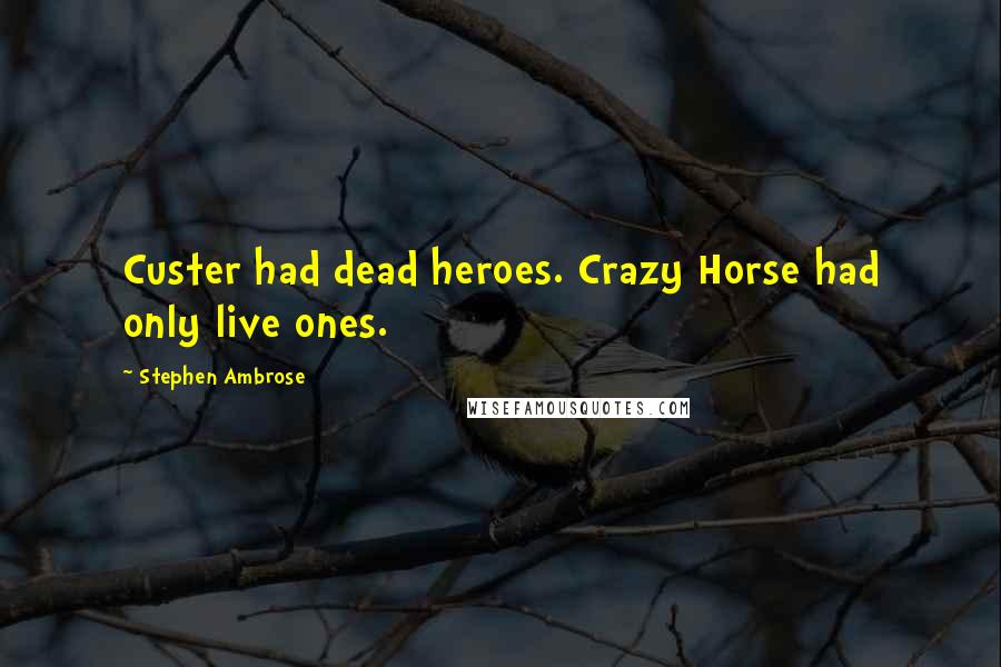 Stephen Ambrose Quotes: Custer had dead heroes. Crazy Horse had only live ones.