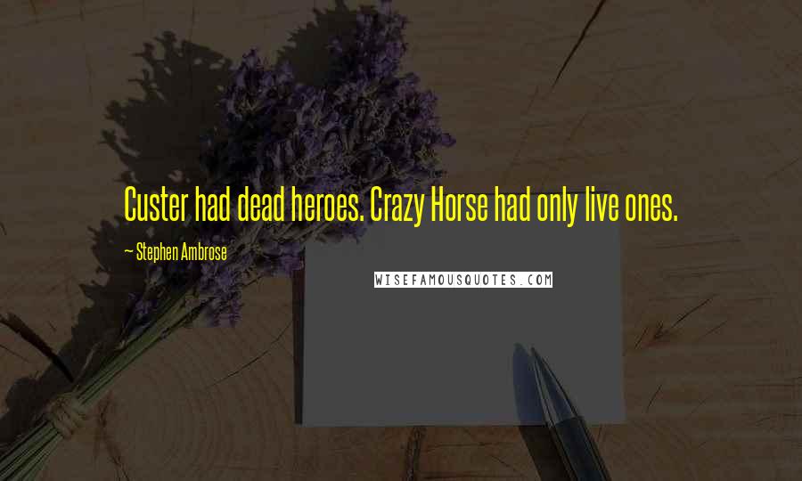 Stephen Ambrose Quotes: Custer had dead heroes. Crazy Horse had only live ones.