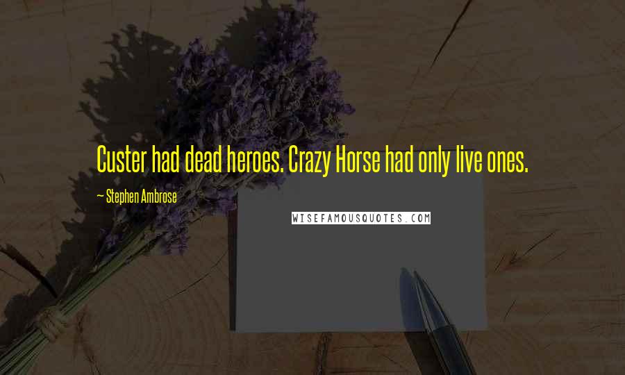 Stephen Ambrose Quotes: Custer had dead heroes. Crazy Horse had only live ones.