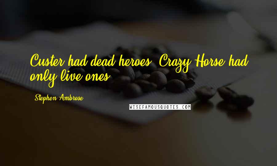 Stephen Ambrose Quotes: Custer had dead heroes. Crazy Horse had only live ones.
