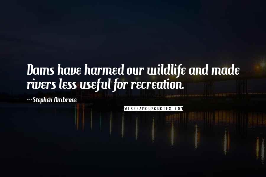 Stephen Ambrose Quotes: Dams have harmed our wildlife and made rivers less useful for recreation.