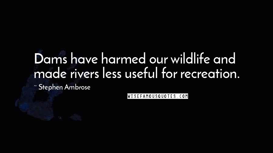 Stephen Ambrose Quotes: Dams have harmed our wildlife and made rivers less useful for recreation.