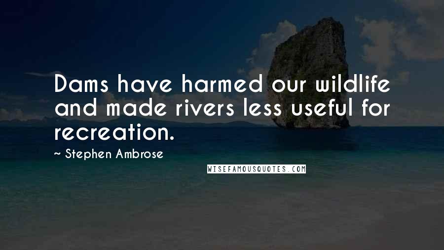 Stephen Ambrose Quotes: Dams have harmed our wildlife and made rivers less useful for recreation.