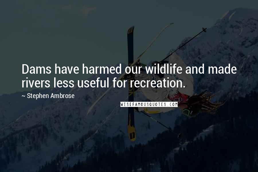 Stephen Ambrose Quotes: Dams have harmed our wildlife and made rivers less useful for recreation.