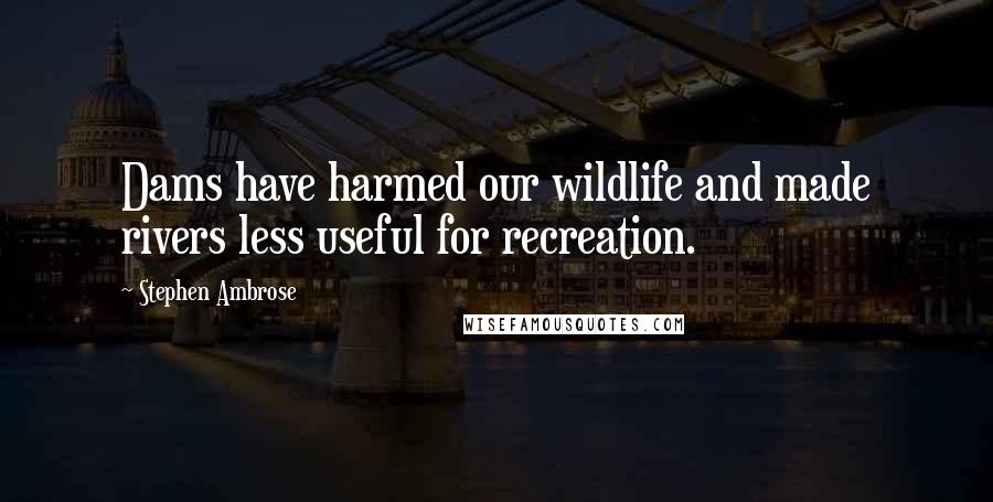 Stephen Ambrose Quotes: Dams have harmed our wildlife and made rivers less useful for recreation.