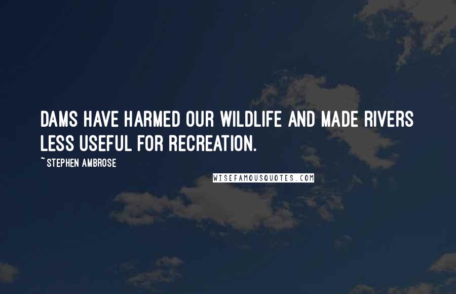 Stephen Ambrose Quotes: Dams have harmed our wildlife and made rivers less useful for recreation.