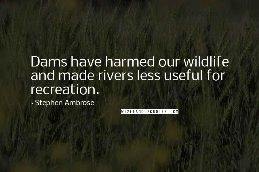 Stephen Ambrose Quotes: Dams have harmed our wildlife and made rivers less useful for recreation.