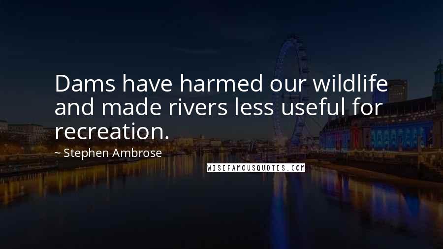 Stephen Ambrose Quotes: Dams have harmed our wildlife and made rivers less useful for recreation.