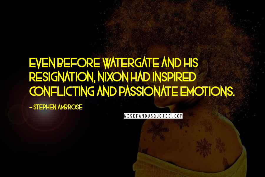 Stephen Ambrose Quotes: Even before Watergate and his resignation, Nixon had inspired conflicting and passionate emotions.