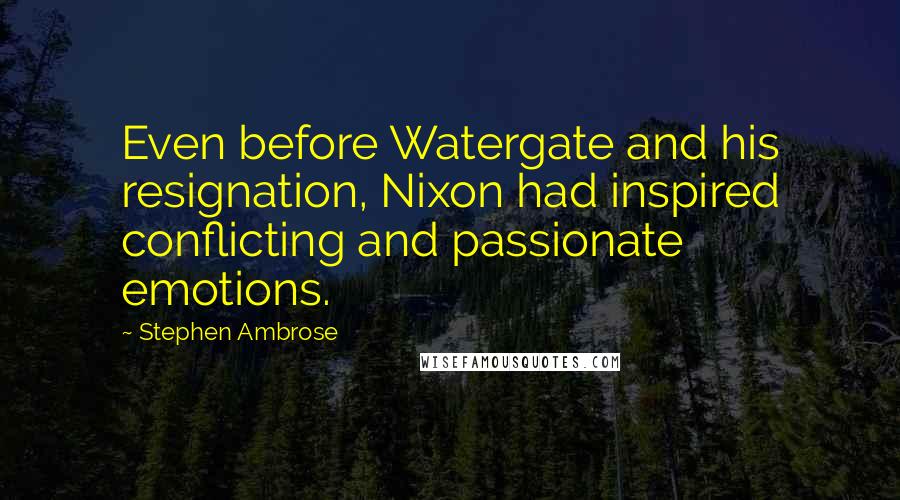 Stephen Ambrose Quotes: Even before Watergate and his resignation, Nixon had inspired conflicting and passionate emotions.