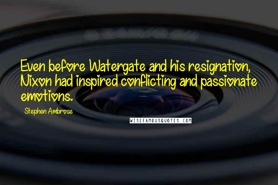 Stephen Ambrose Quotes: Even before Watergate and his resignation, Nixon had inspired conflicting and passionate emotions.