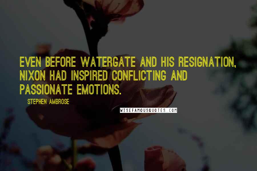 Stephen Ambrose Quotes: Even before Watergate and his resignation, Nixon had inspired conflicting and passionate emotions.