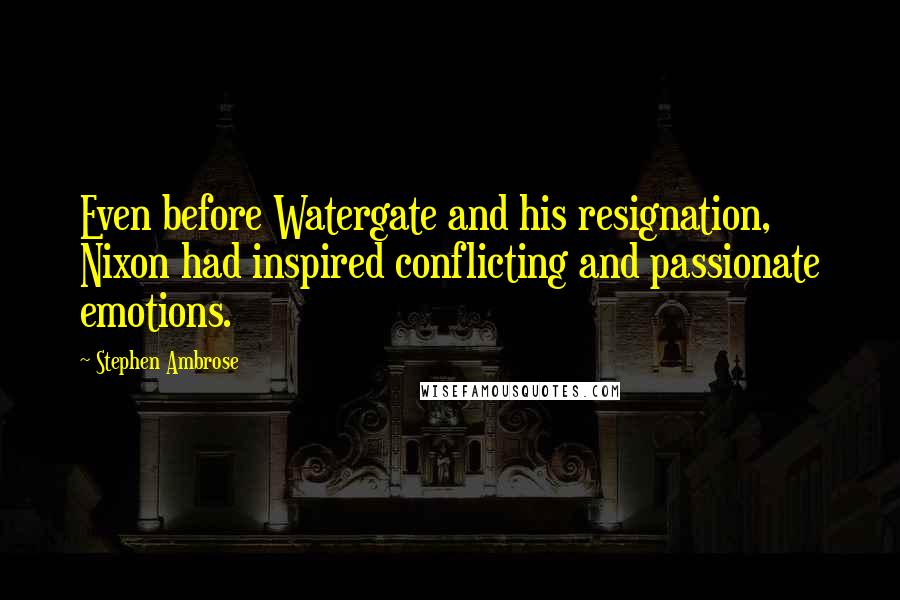 Stephen Ambrose Quotes: Even before Watergate and his resignation, Nixon had inspired conflicting and passionate emotions.