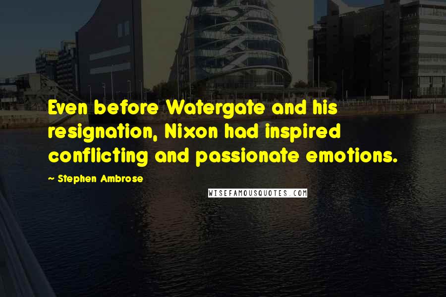 Stephen Ambrose Quotes: Even before Watergate and his resignation, Nixon had inspired conflicting and passionate emotions.