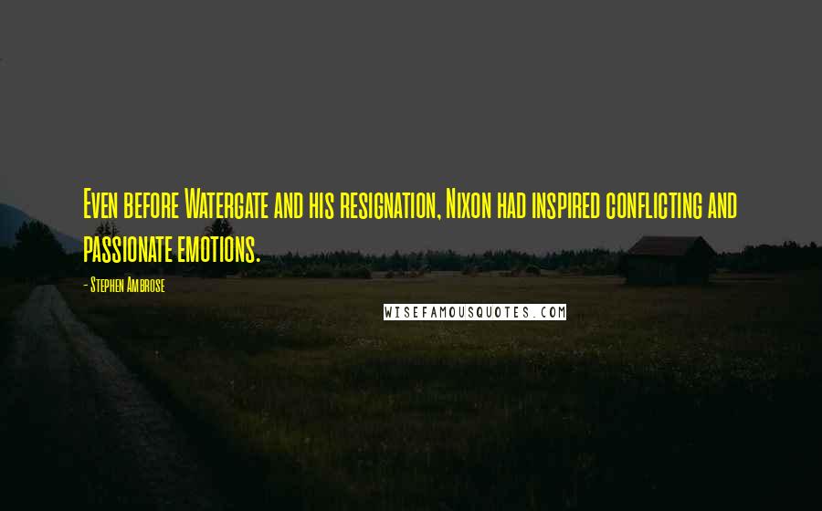 Stephen Ambrose Quotes: Even before Watergate and his resignation, Nixon had inspired conflicting and passionate emotions.