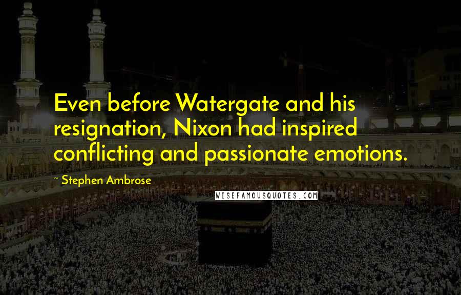 Stephen Ambrose Quotes: Even before Watergate and his resignation, Nixon had inspired conflicting and passionate emotions.