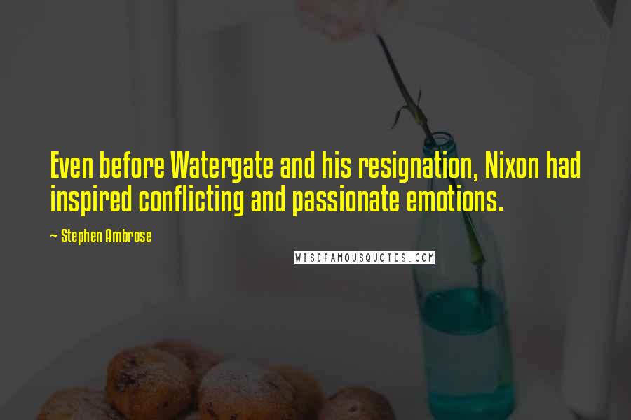 Stephen Ambrose Quotes: Even before Watergate and his resignation, Nixon had inspired conflicting and passionate emotions.
