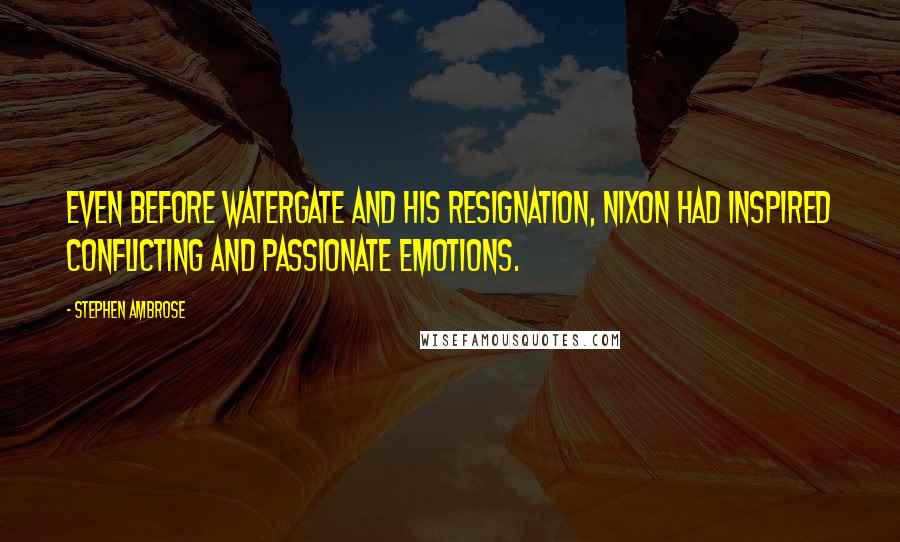 Stephen Ambrose Quotes: Even before Watergate and his resignation, Nixon had inspired conflicting and passionate emotions.