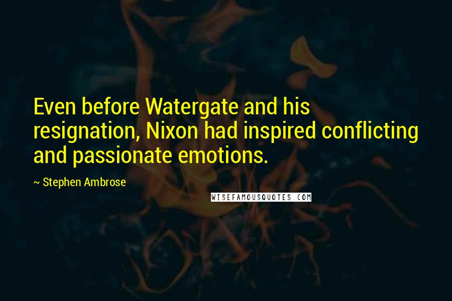 Stephen Ambrose Quotes: Even before Watergate and his resignation, Nixon had inspired conflicting and passionate emotions.