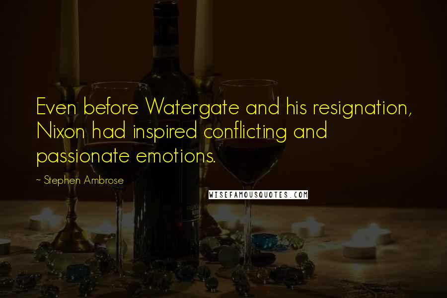 Stephen Ambrose Quotes: Even before Watergate and his resignation, Nixon had inspired conflicting and passionate emotions.