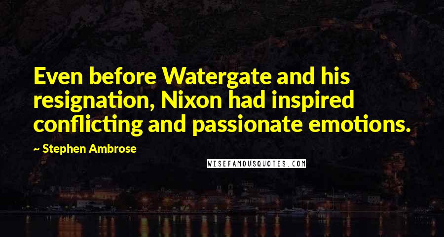 Stephen Ambrose Quotes: Even before Watergate and his resignation, Nixon had inspired conflicting and passionate emotions.