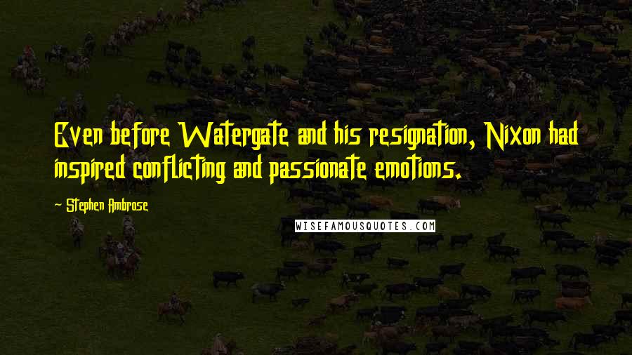 Stephen Ambrose Quotes: Even before Watergate and his resignation, Nixon had inspired conflicting and passionate emotions.