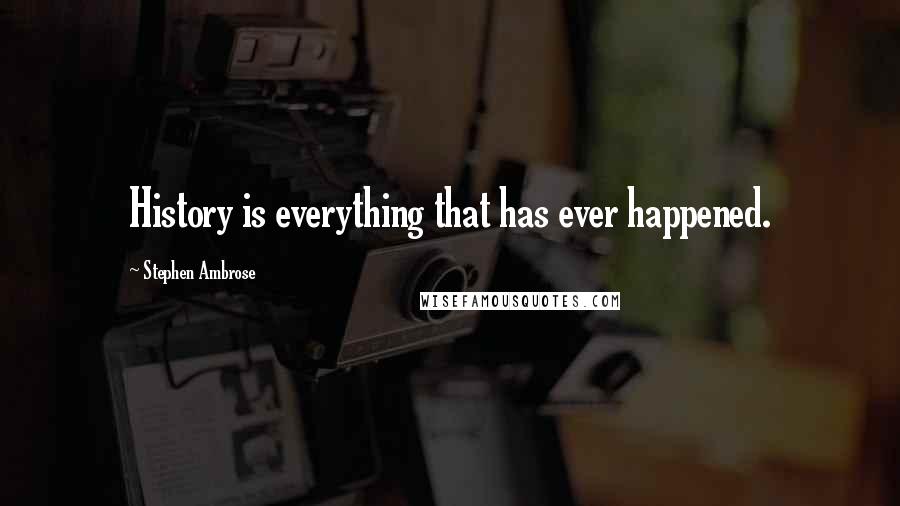 Stephen Ambrose Quotes: History is everything that has ever happened.