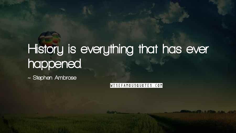 Stephen Ambrose Quotes: History is everything that has ever happened.