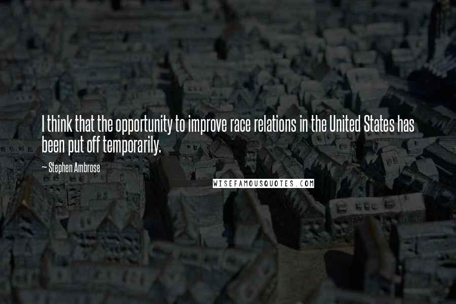 Stephen Ambrose Quotes: I think that the opportunity to improve race relations in the United States has been put off temporarily.